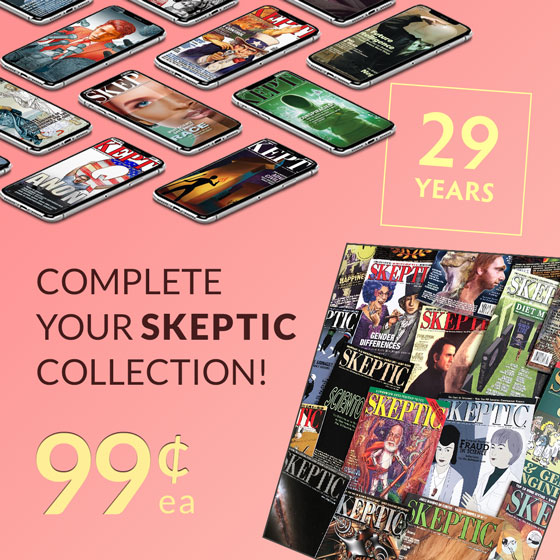 Complete your Skeptic Magazine Collection. Back Issues on sale for 99 cents each (in print and digital formats)