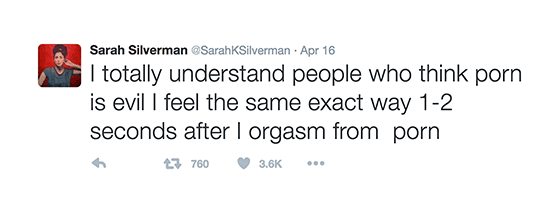 I totally understand people who think porn is evil i feel the same exact way 1-2 seconds after I orgasm from porn. (Tweet by comedian Sarah Silverman on April 16, 2016. https://twitter.com/SarahKSilverman)