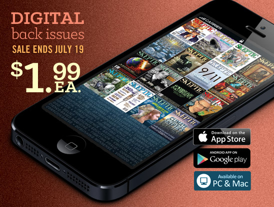 Digital back issues on sale now thru July 19, 2013. $1.99 each within the Skeptic Magazine App for iOS, Android, BlackBerry PlayBook, Kindle Fire HD, Mac, PC, and Windows 8 devices.