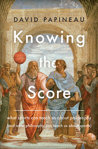 Knowing the Score: What sports can teach us about philosophy (and what philosophy can teach us about sports) [BOOK COVER]